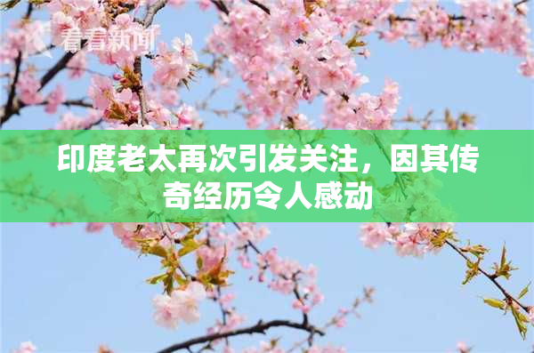 印度老太再次引发关注，因其传奇经历令人感动