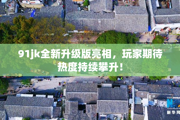 91jk全新升级版亮相，玩家期待热度持续攀升！