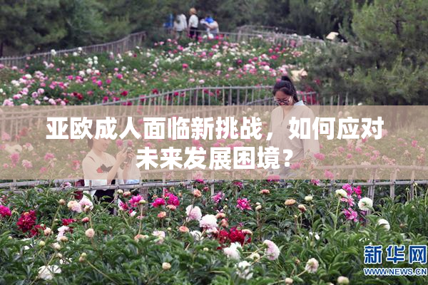 亚欧成人面临新挑战，如何应对未来发展困境？