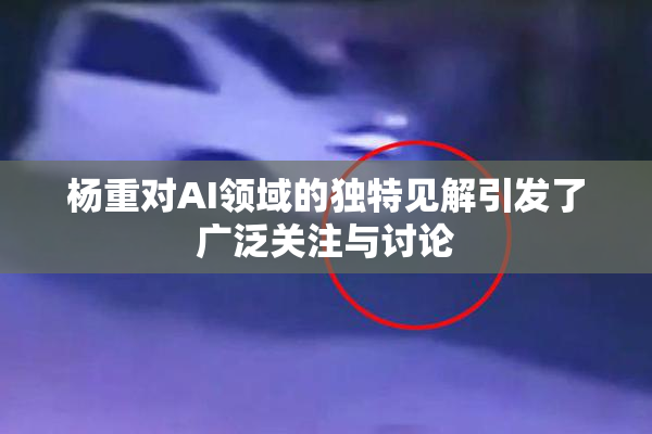 杨重对AI领域的独特见解引发了广泛关注与讨论
