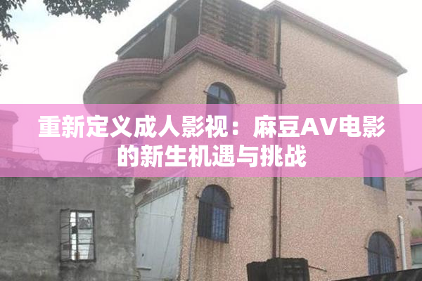 重新定义成人影视：麻豆AV电影的新生机遇与挑战
