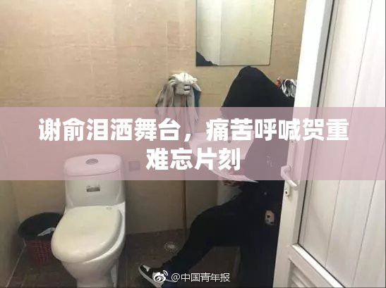 谢俞泪洒舞台，痛苦呼喊贺重难忘片刻