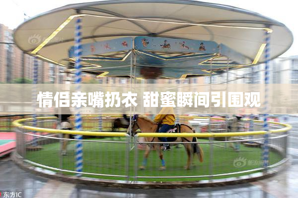 情侣亲嘴扔衣 甜蜜瞬间引围观