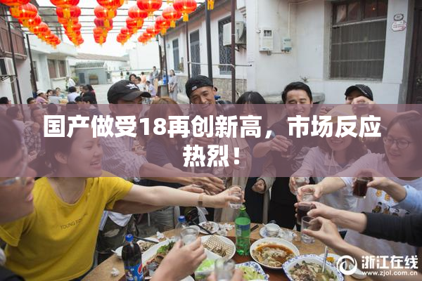 国产做受18再创新高，市场反应热烈！