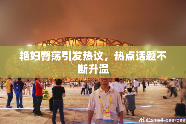 艳妇臀荡引发热议，热点话题不断升温