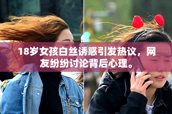 18岁女孩白丝诱惑引发热议，网友纷纷讨论背后心理。