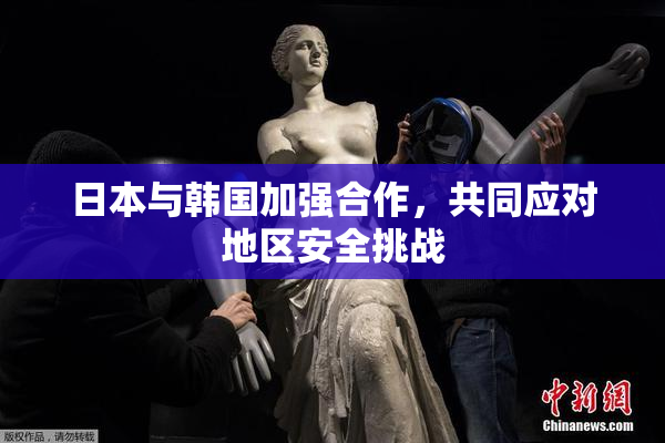 日本与韩国加强合作，共同应对地区安全挑战