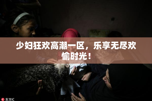 少妇狂欢高潮一区，乐享无尽欢愉时光！
