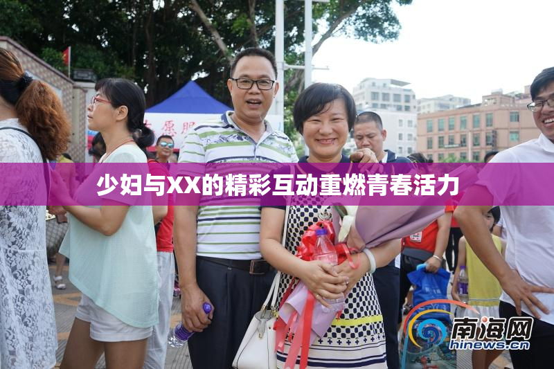 少妇与XX的精彩互动重燃青春活力