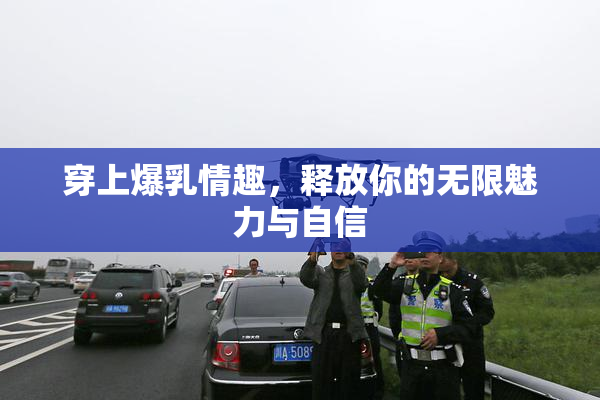 穿上爆乳情趣，释放你的无限魅力与自信