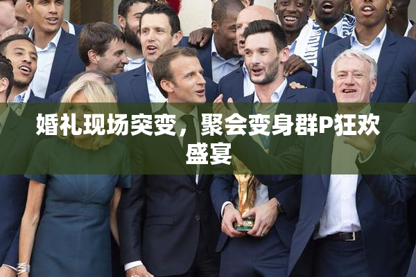 婚礼现场突变，聚会变身群P狂欢盛宴