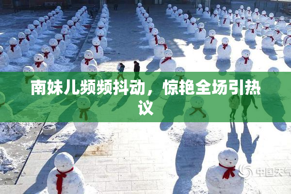 南妹儿频频抖动，惊艳全场引热议