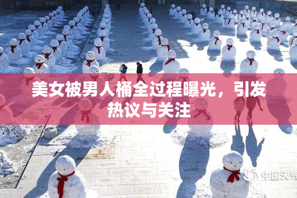 美女被男人桶全过程曝光，引发热议与关注