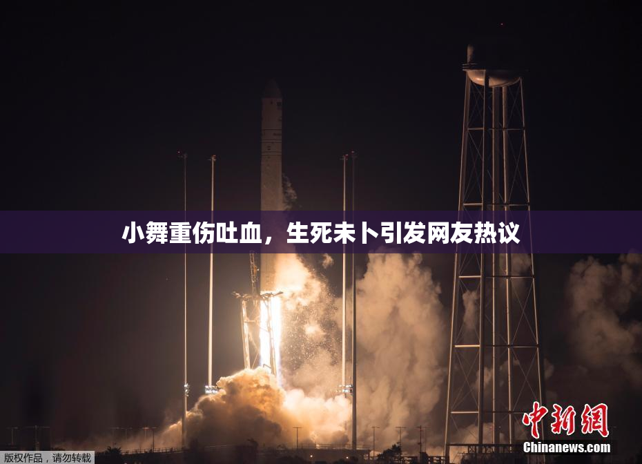 小舞重伤吐血，生死未卜引发网友热议