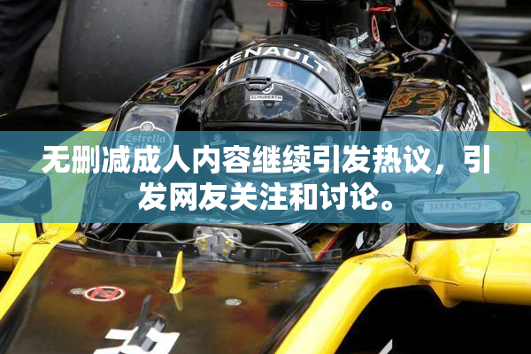 无删减成人内容继续引发热议，引发网友关注和讨论。
