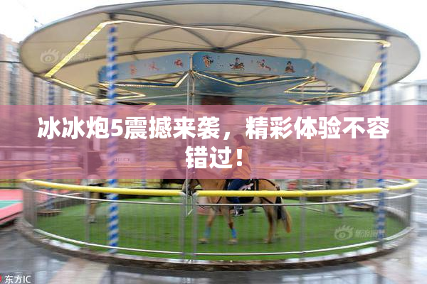 冰冰炮5震撼来袭，精彩体验不容错过！