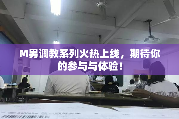M男调教系列火热上线，期待你的参与与体验！