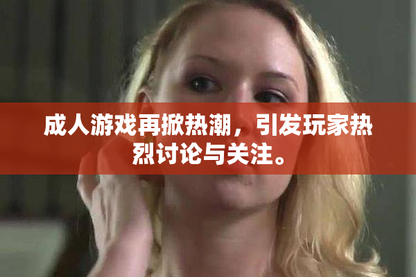 成人游戏再掀热潮，引发玩家热烈讨论与关注。