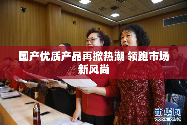 国产优质产品再掀热潮 领跑市场新风尚