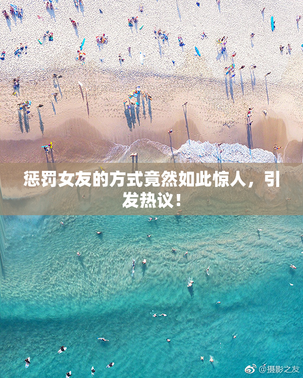 惩罚女友的方式竟然如此惊人，引发热议！