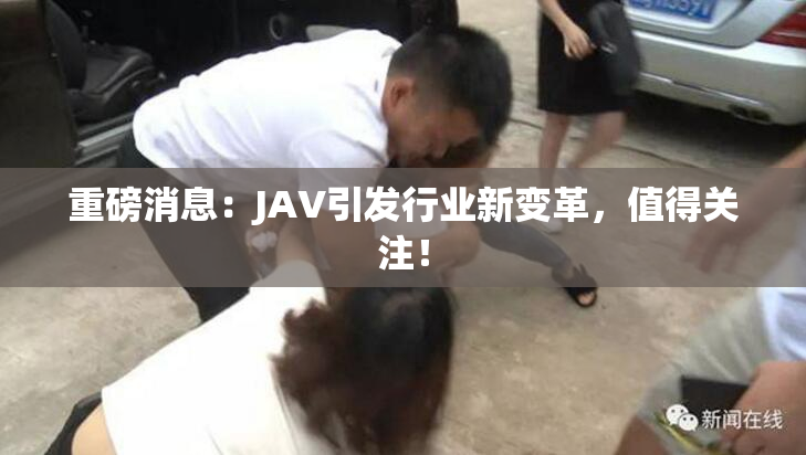 重磅消息：JAV引发行业新变革，值得关注！