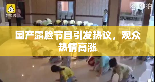 国产露脸节目引发热议，观众热情高涨