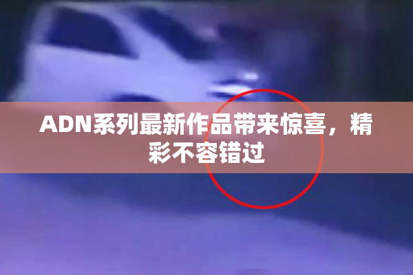 ADN系列最新作品带来惊喜，精彩不容错过