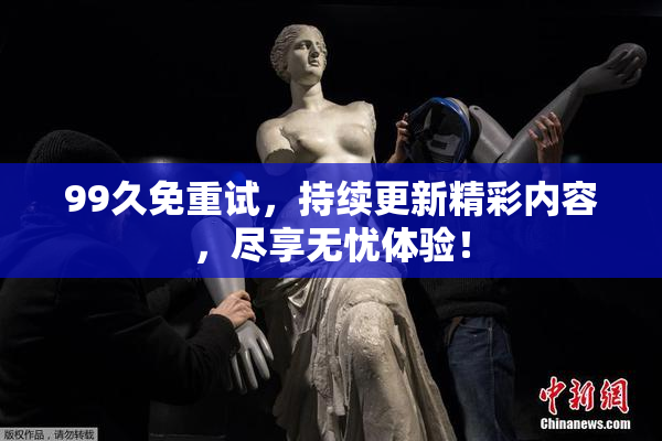 99久免重试，持续更新精彩内容，尽享无忧体验！
