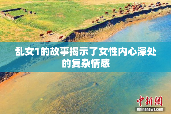 乱女1的故事揭示了女性内心深处的复杂情感