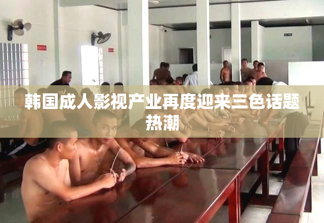 韩国成人影视产业再度迎来三色话题热潮