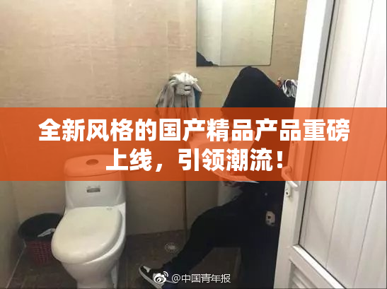 全新风格的国产精品产品重磅上线，引领潮流！