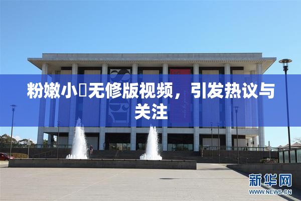 粉嫩小泬无修版视频，引发热议与关注