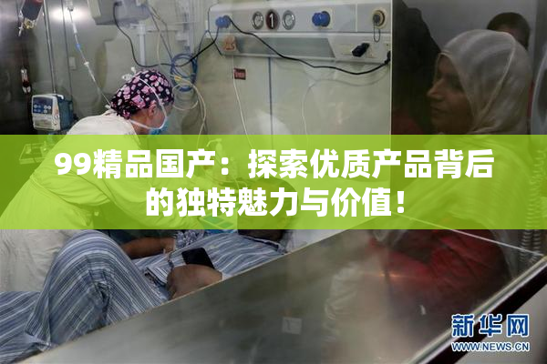 99精品国产：探索优质产品背后的独特魅力与价值！