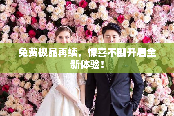 免费极品再续，惊喜不断开启全新体验！