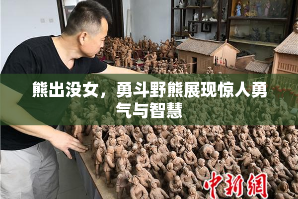 熊出没女，勇斗野熊展现惊人勇气与智慧
