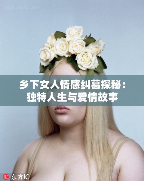 乡下女人情感纠葛探秘：独特人生与爱情故事