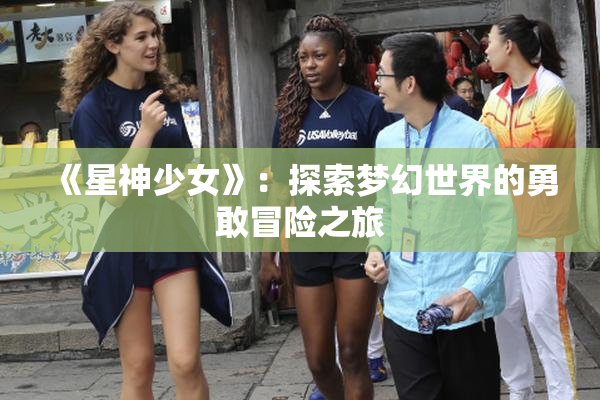 《星神少女》：探索梦幻世界的勇敢冒险之旅