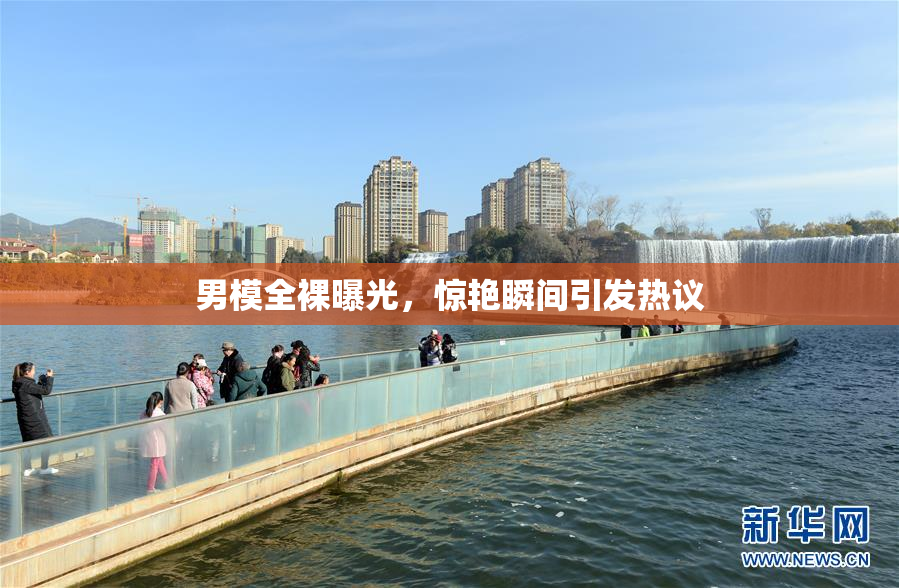 男模全裸曝光，惊艳瞬间引发热议