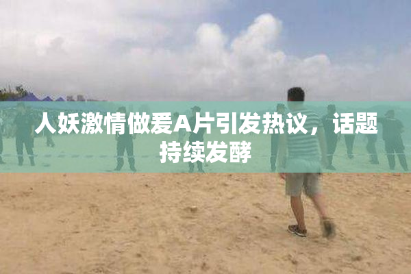 人妖激情做爰A片引发热议，话题持续发酵