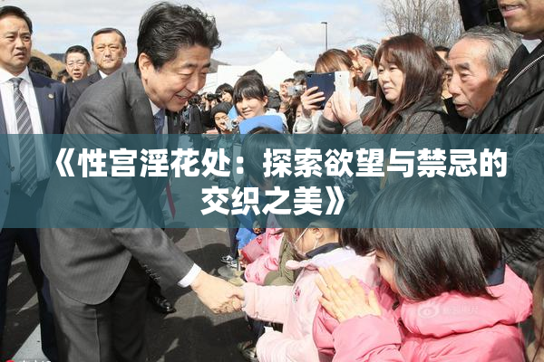 《性宫淫花处：探索欲望与禁忌的交织之美》