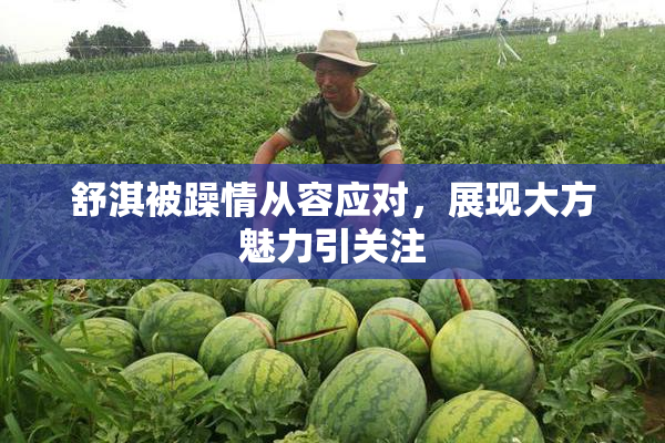 舒淇被躁情从容应对，展现大方魅力引关注