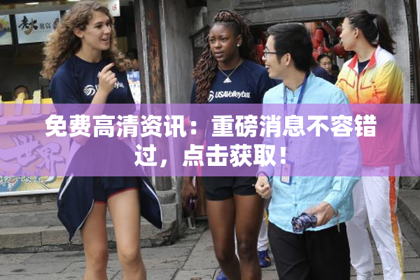 免费高清资讯：重磅消息不容错过，点击获取！