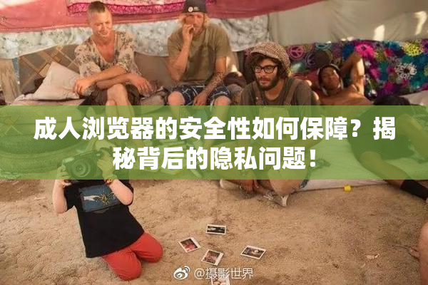 成人浏览器的安全性如何保障？揭秘背后的隐私问题！