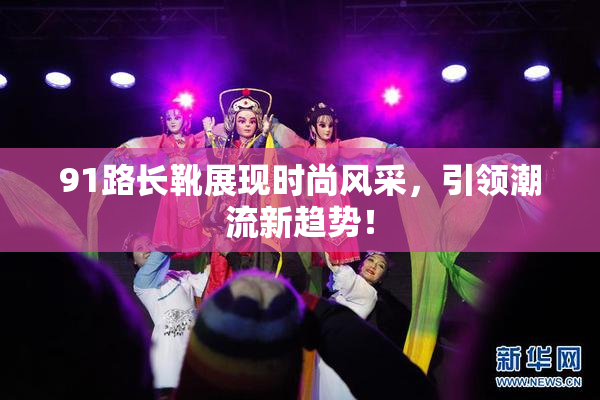 91路长靴展现时尚风采，引领潮流新趋势！