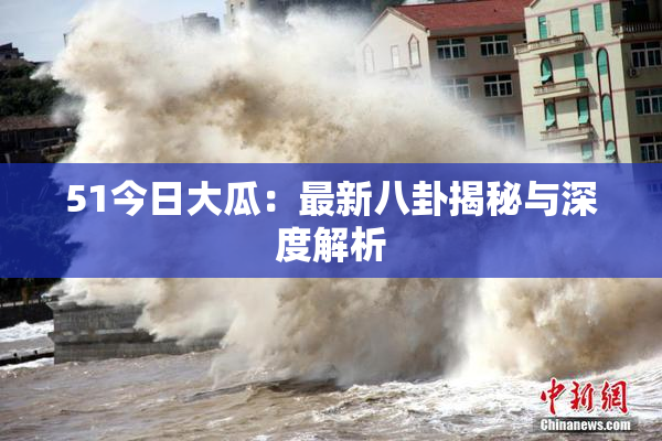 51今日大瓜：最新八卦揭秘与深度解析