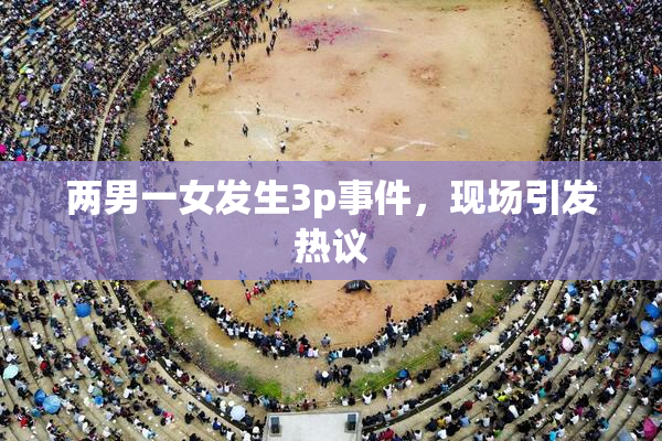 两男一女发生3p事件，现场引发热议