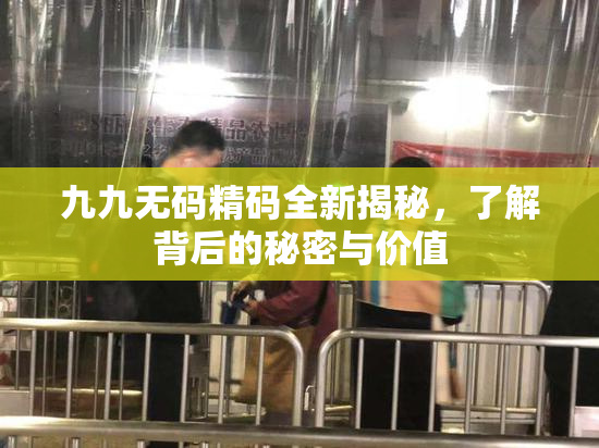 九九无码精码全新揭秘，了解背后的秘密与价值