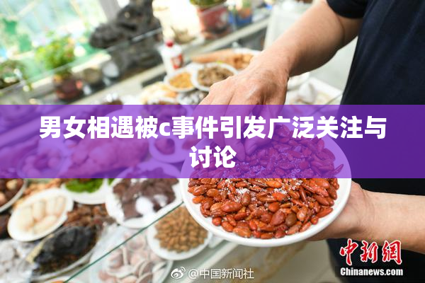 男女相遇被c事件引发广泛关注与讨论