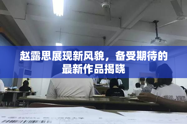 赵露思展现新风貌，备受期待的最新作品揭晓