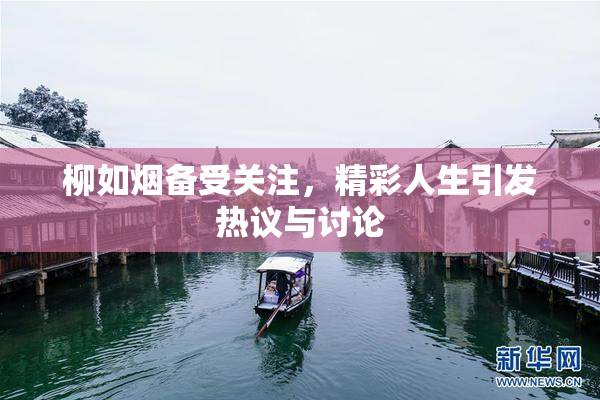柳如烟备受关注，精彩人生引发热议与讨论